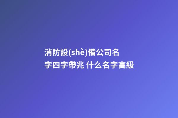 消防設(shè)備公司名字四字帶兆 什么名字高級-第1張-公司起名-玄機(jī)派